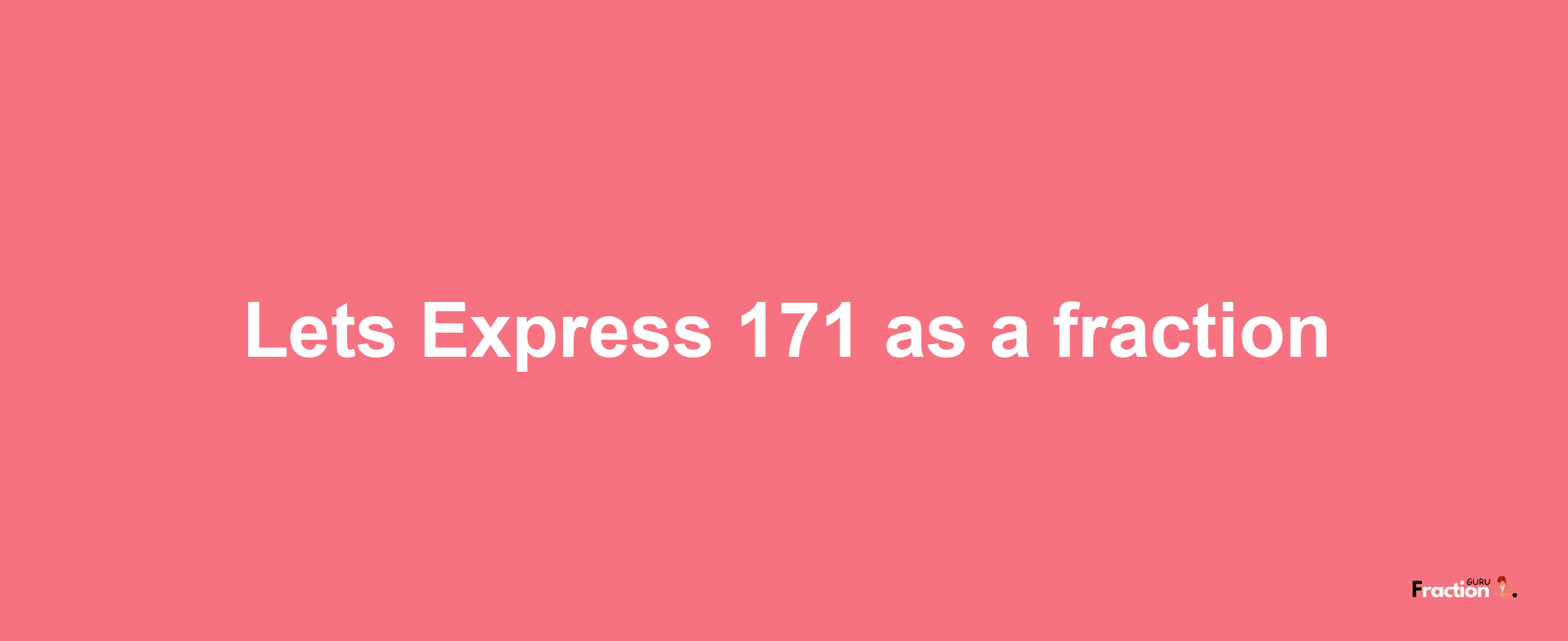 Lets Express 171 as afraction